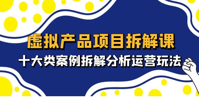 【副业项目5172期】虚拟产品项目拆解课，十大类案例拆解分析运营玩法（11节课）-行行副业