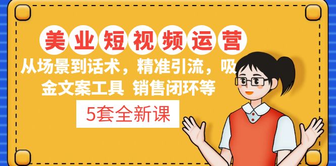 【副业项目5123期】5套·美业短视频运营课 从场景到话术·精准引流·吸金文案工具·销售闭环等-行行副业