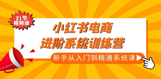 【副业项目5146期】小红书电商进阶系统训练营：新手从入门到精通系统课（21节视频课）-行行副业