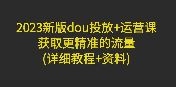 【副业项目5046期】2023新版dou投放+运营课：获取更精准的流量(详细教程+资料)-行行副业