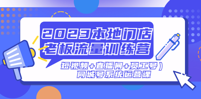 【副业项目5179期】2023本地门店老板流量训练营（短视频+直播间+员工号）同城号系统运营课-行行副业