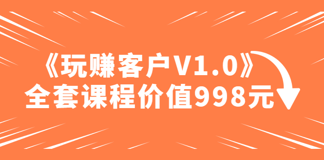 【副业项目5181期】某收费课程《玩赚客户V1.0》全套课程价值998元-行行副业