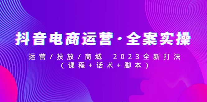 【副业项目5081期】抖音电商运营·全案实操：运营/投放/商城 2023全新打法(课程+话术+脚本)-行行副业