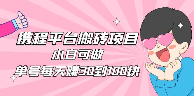 【副业项目5019期】2023携程平台搬砖项目，小白可做，单号每天赚30到100块钱还是很容易的-行行副业
