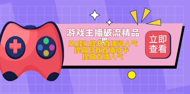 【副业项目5100期】游戏主播破流精品课，从0到1提升直播间人气 提高自我直播水平 提高直播人气-行行副业