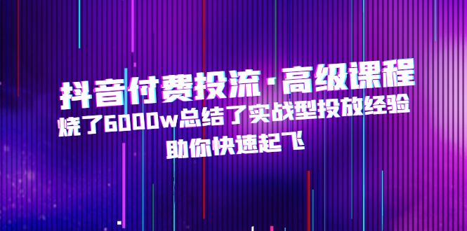 【副业项目5125期】抖音付费投流·高级课程，烧了6000w总结了实战型投放经验，助你快速起飞-行行副业