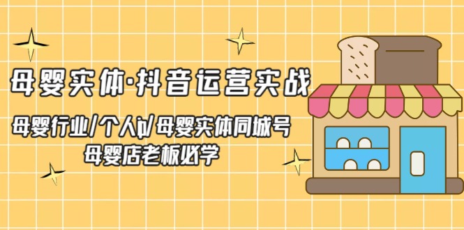 【副业项目5302期】母婴实体·抖音运营实战 母婴行业·个人ip·母婴实体同城号 母婴店老板必学-行行副业
