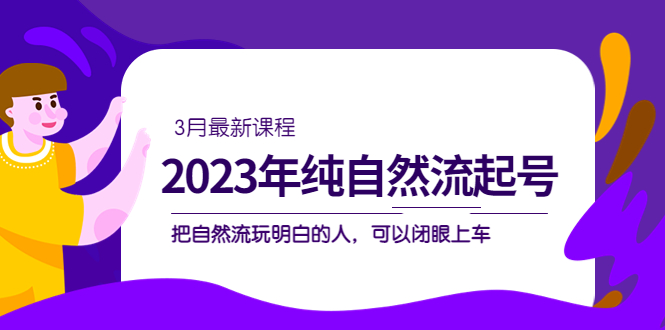 【副业项目5293期】2023年纯自然流·起号课程，把自然流·玩明白的人 可以闭眼上车（3月更新）-行行副业