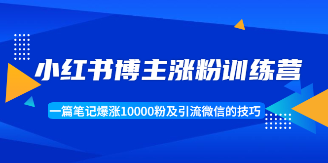 【副业项目1944期】小红书博主涨粉训练营：一篇笔记爆涨10000粉及引流微信的技巧-行行副业