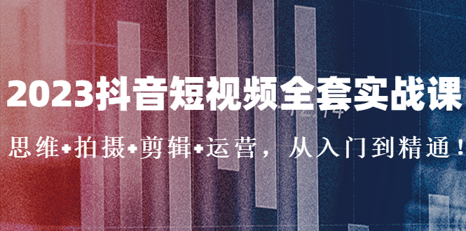 【副业项目5263期】2023抖音短视频全套实战课：思维+拍摄+剪辑+运营，从入门到精通-行行副业