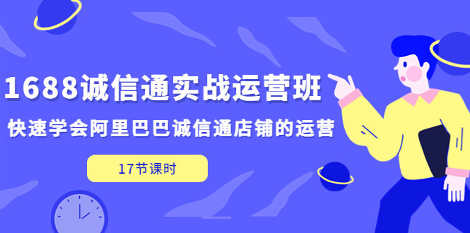 【副业项目5331期】1688诚信通实战运营班，快速学会阿里巴巴诚信通店铺的运营(17节课)-行行副业