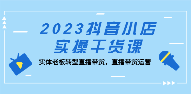 【副业项目5409期】2023抖音小店实操干货课：实体老板转型直播带货，直播带货运营-行行副业