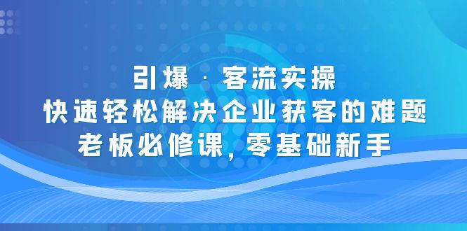 【副业项目5343期】引爆·客流实操：快速轻松解决企业获客的难题，老板必修课，零基础新手-行行副业