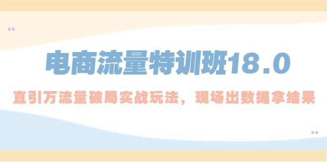【副业项目5365期】电商流量特训班18.0，直引万流量破局实操玩法，现场出数据拿结果-行行副业