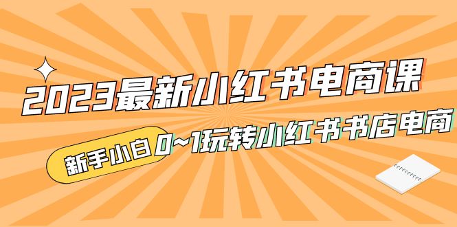 补【副业项目5354期】2023最新小红书·电商课，新手小白从0~1玩转小红书书店电商-行行副业