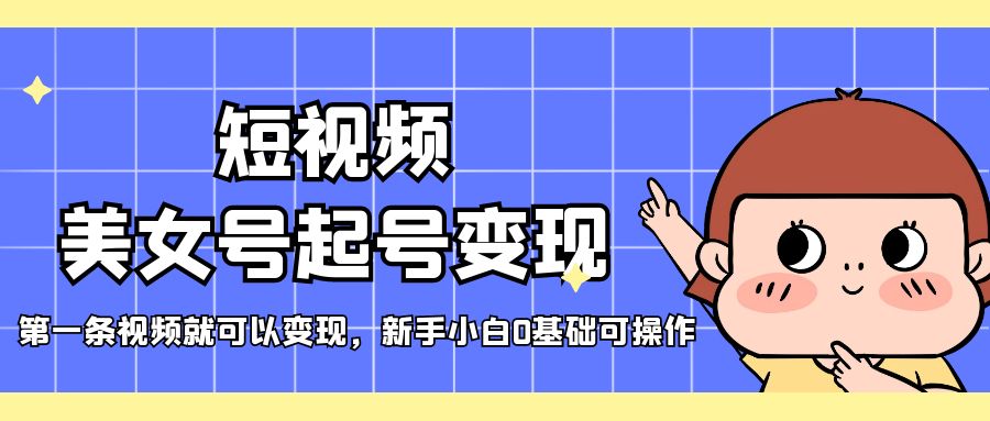 【副业项目5370期】短视频美女号起号变现，第一条视频就可以变现，新手小白0基础可操作-行行副业