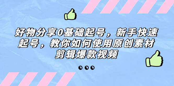 【副业项目5374期】好物分享0基础起号，新手快速起号，教你如何使用原创素材剪辑爆款视频-行行副业