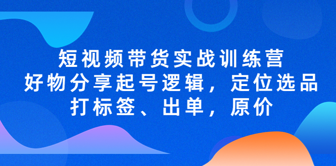 【副业项目5244期】短视频带货实战训练营，好物分享起号逻辑，定位选品打标签、出单，原价-行行副业