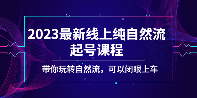 【副业项目5220期】2023最新线上纯自然流起号课程，带你玩转自然流，可以闭眼上车-行行副业