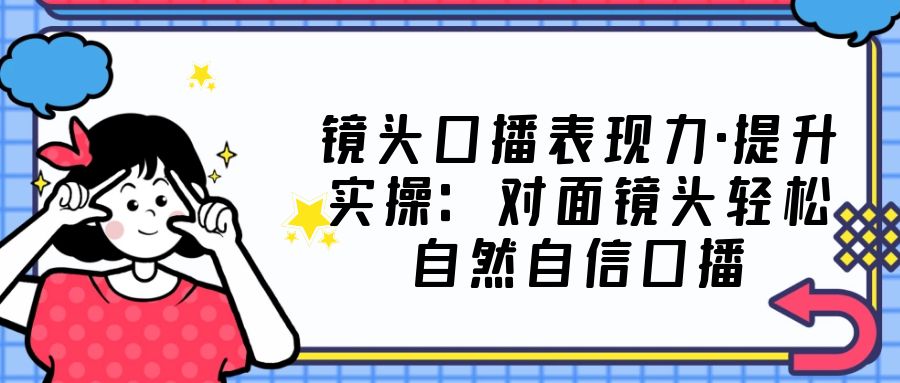 【副业项目5221期】镜头口播表现力·提升实操：对面镜头轻松自然自信口播（23节课）-行行副业