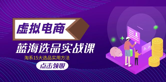 【副业项目5239期】虚拟电商 · 蓝海选品实战课，淘系15大选品实用方法-行行副业