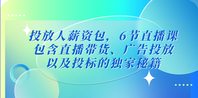 【副业项目5204期】投放人薪资包，6节直播课，包含直播带货、广告投放、以及投标的独家秘籍-行行副业