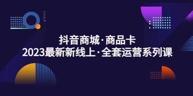 【副业项目5240期】抖音商城·商品卡，2023最新新线上·全套运营系列课-行行副业