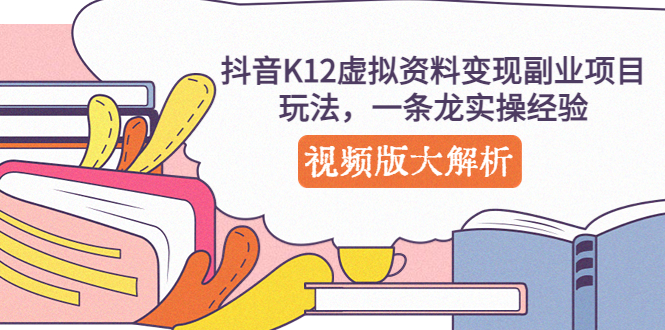 【副业项目5389期】抖音K12虚拟资料变现副业项目玩法，一条龙实操经验，视频版大解析-行行副业