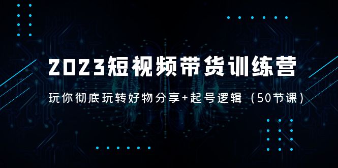 【副业项目5242期】2023短视频带货训练营：带你彻底玩转好物分享+起号逻辑（50节课）-行行副业