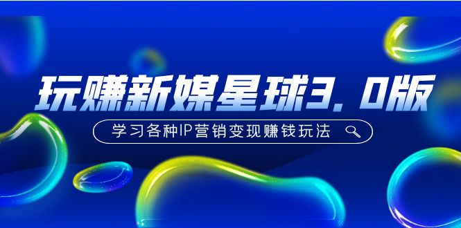【副业项目5210期】《玩赚新媒星球3.0版》学习各种IP营销变现赚钱玩法（价值498）-行行副业