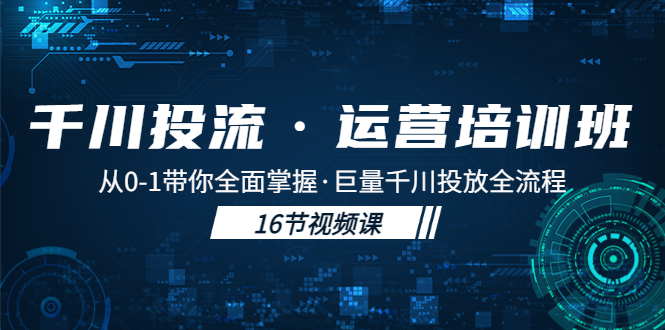 【副业项目5308期】千川投流·运营培训班：从0-1带你全面掌握·巨量千川投放全流程-行行副业