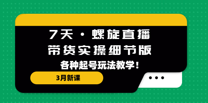 【副业项目5310期】7天·螺旋直播·带货实操细节版：3月新课，各种起号玩法教学-行行副业