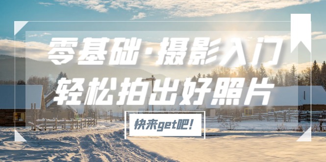 【副业项目5311期】零基础·摄影入门，轻松拍出好照片（适用佳能、索尼、尼康、富士用户）-行行副业
