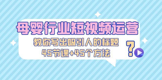 【副业项目5295期】母婴行业短视频运营：教你写个吸引人的标题，45节课+45个方法-行行副业