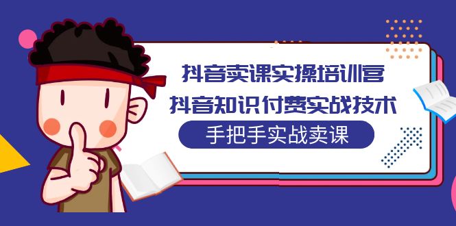 【副业项目5297期】抖音卖课实操培训营：抖音知识付费实战技术，手把手实战课-行行副业