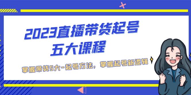 【副业项目5397期】2023直播带货起号五大课程，掌握带货5大-起号方法，掌握起新号逻辑-行行副业