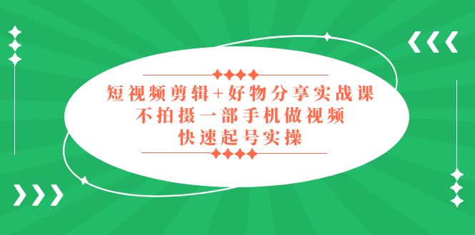 【副业项目5398期】短视频剪辑+好物分享实战课，无需拍摄一部手机做视频，快速起号实操-行行副业