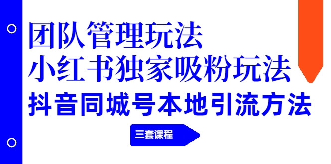 【副业项目2274期】团队管理玩法+小红书独家吸粉玩法+抖音同城号本地引流方法（三套课程）-行行副业
