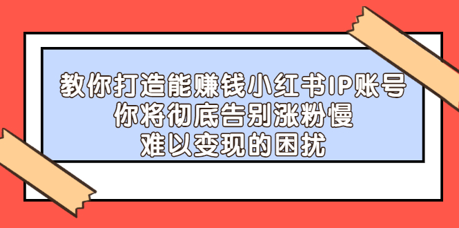 【副业项目2740期】教你打造能赚钱小红书IP账号：你将彻底告别涨粉慢，难以变现的困扰-行行副业