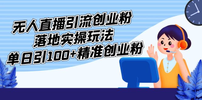 【副业项目5248期】外面收费3980的无人直播引流创业粉落地实操玩法，单日引100+精准创业粉-行行副业