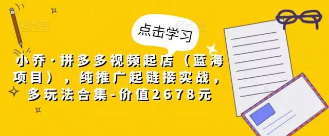【副业项目5268期】小乔·拼多多视频起店（蓝海项目），纯推广起链接实战，多玩法合集-价值2678元-行行副业