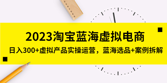 【副业项目5309期】2023淘宝蓝海虚拟电商，日入300+虚拟产品实操运营，蓝海选品+案例拆解-行行副业