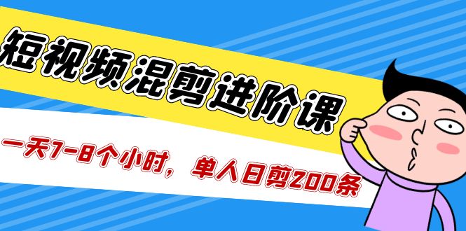 【副业项目5346期】短视频混剪/进阶课，一天7-8个小时，单人日剪200条实战攻略教学-行行副业