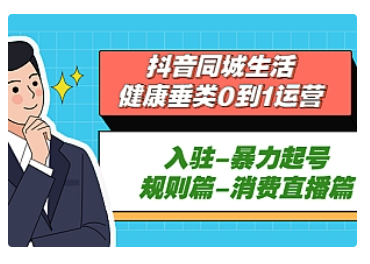 【副业项目5428期】抖音同城生活-健康垂类0到1运营：入驻-暴力起号-规则篇-消费直播篇-行行副业