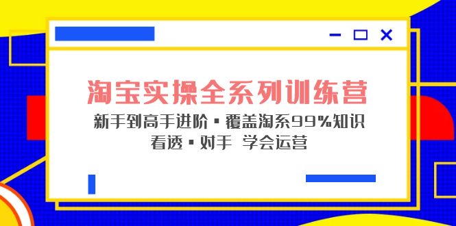 【副业项目5316期】淘宝实操全系列训练营 新手到高手进阶·覆盖·99%知识 看透·对手 学会运营-行行副业