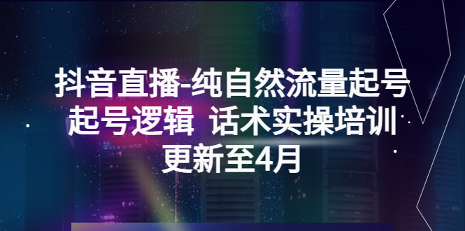 【副业项目5612期】抖音直播-纯自然流量起号，起号逻辑 话术实操培训（更新至4月）-行行副业