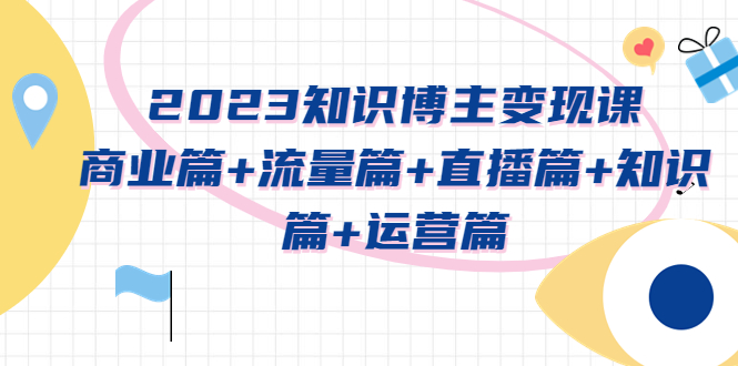 【副业项目5613期】2023知识博主变现实战进阶课：商业篇+流量篇+直播篇+知识篇+运营篇-行行副业