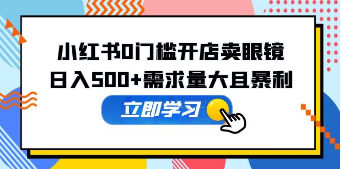 【副业项目5617期】小红书0门槛开店卖眼镜，日入500+需求量大且暴利，一部手机可操作-行行副业