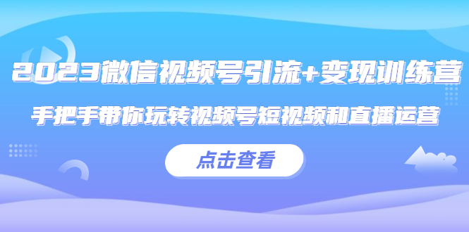 【副业项目5631期】2023微信视频号引流+变现训练营：手把手带你玩转视频号短视频和直播运营-行行副业