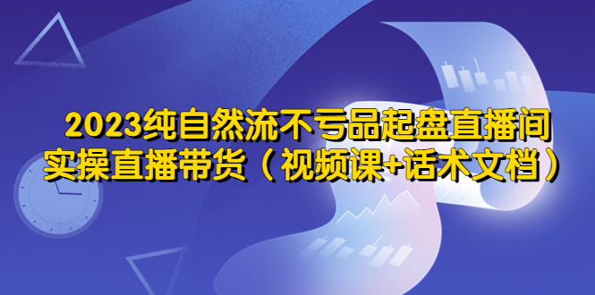 【副业项目5638期】2023纯自然流不亏品起盘直播间，实操直播带货（视频课+话术文档）-行行副业